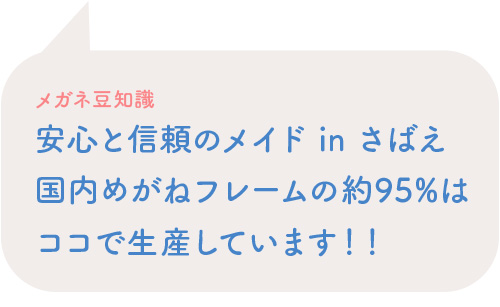 メガネ豆知識 安心と信頼のメイド in さばえ国内めがねフレームの約95%はココで生産しています！！